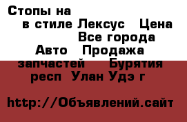 Стопы на Toyota Land Criuser 200 в стиле Лексус › Цена ­ 11 999 - Все города Авто » Продажа запчастей   . Бурятия респ.,Улан-Удэ г.